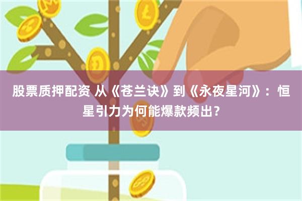 股票质押配资 从《苍兰诀》到《永夜星河》：恒星引力为何能爆款频出？