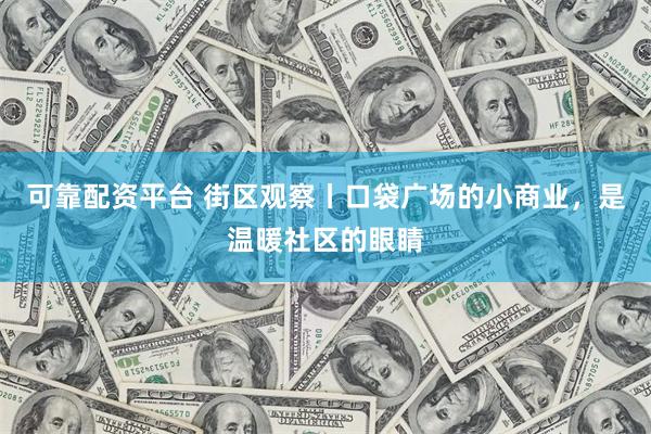 可靠配资平台 街区观察丨口袋广场的小商业，是温暖社区的眼睛