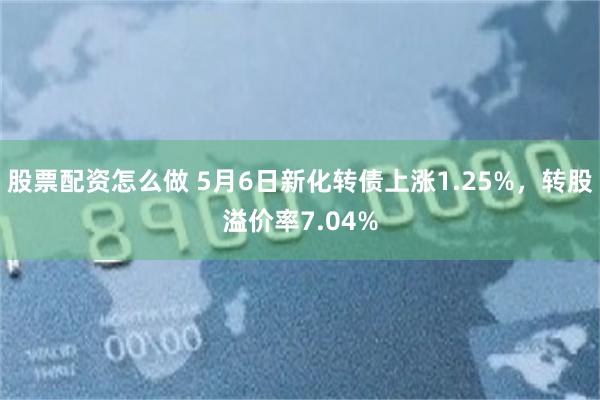 股票配资怎么做 5月6日新化转债上涨1.25%，转股溢价率7.04%