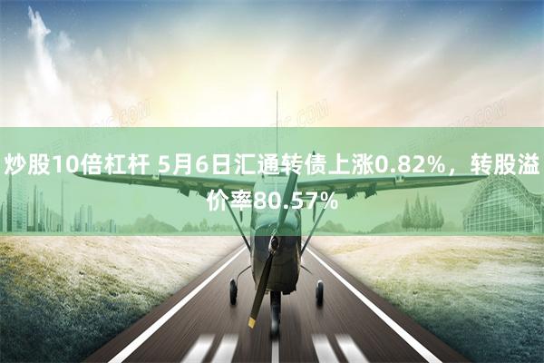 炒股10倍杠杆 5月6日汇通转债上涨0.82%，转股溢价率80.57%