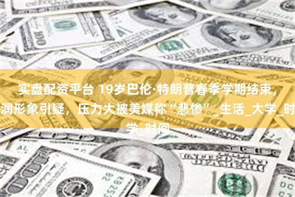 实盘配资平台 19岁巴伦·特朗普春季学期结束，圆润形象引疑，压力大被美媒称“悲惨”_生活_大学_时间