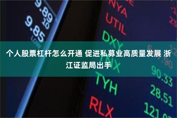 个人股票杠杆怎么开通 促进私募业高质量发展 浙江证监局出手