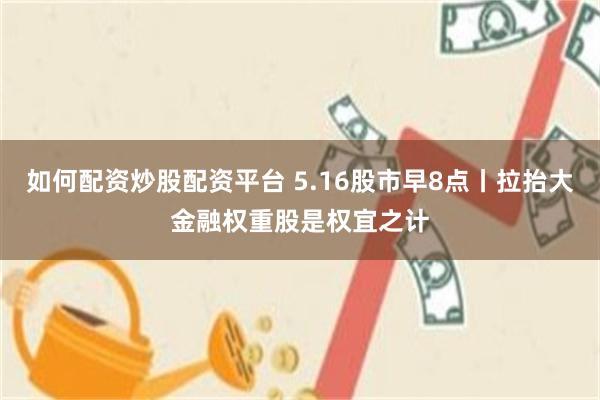 如何配资炒股配资平台 5.16股市早8点丨拉抬大金融权重股是权宜之计
