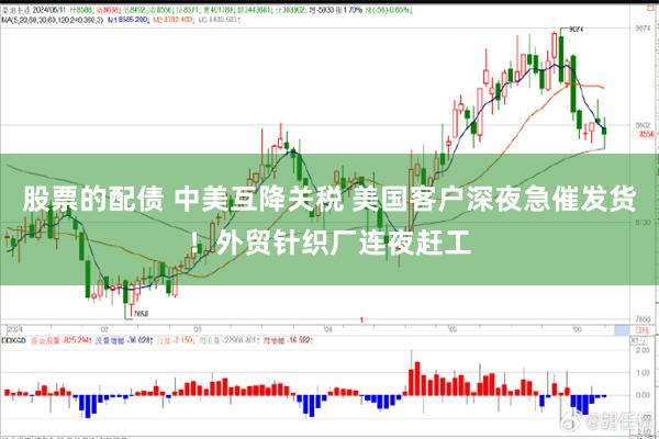 股票的配债 中美互降关税 美国客户深夜急催发货！外贸针织厂连夜赶工