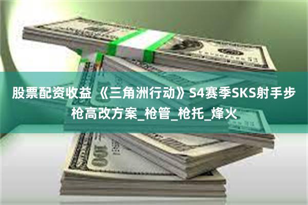 股票配资收益 《三角洲行动》S4赛季SKS射手步枪高改方案_枪管_枪托_烽火