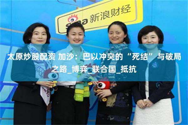 太原炒股配资 加沙：巴以冲突的 “死结” 与破局之路_博弈_联合国_抵抗