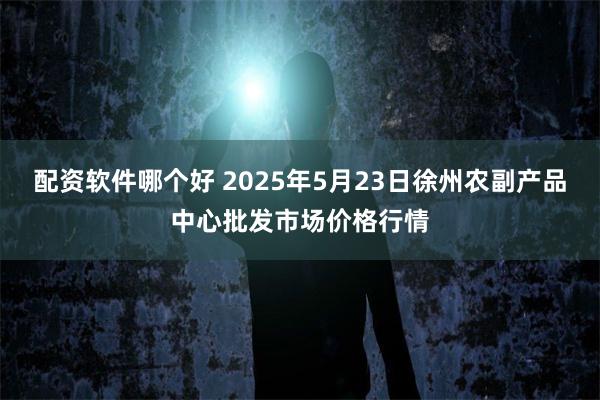 配资软件哪个好 2025年5月23日徐州农副产品中心批发市场价格行情