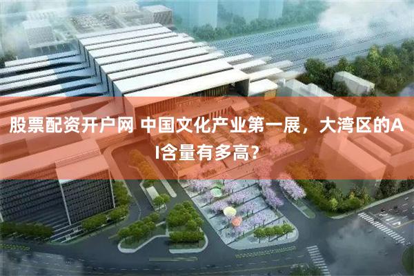 股票配资开户网 中国文化产业第一展，大湾区的AI含量有多高？