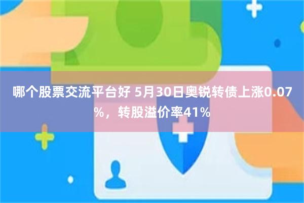 哪个股票交流平台好 5月30日奥锐转债上涨0.07%，转股溢价率41%