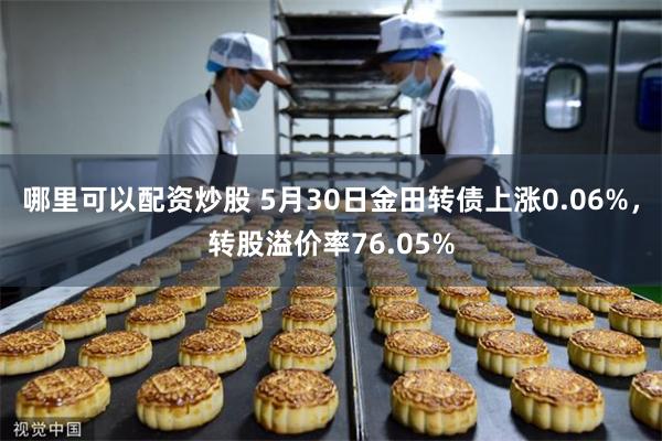 哪里可以配资炒股 5月30日金田转债上涨0.06%，转股溢价率76.05%