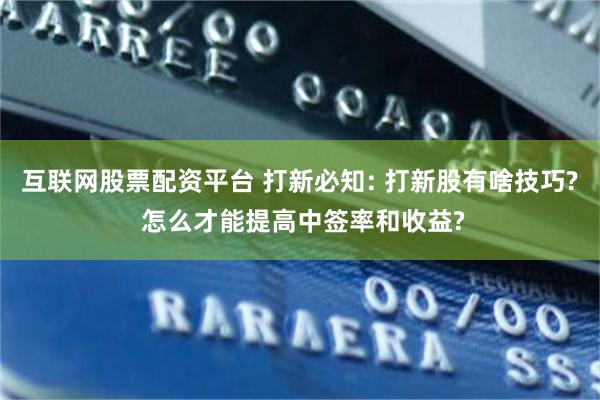 互联网股票配资平台 打新必知: 打新股有啥技巧? 怎么才能提高中签率和收益?