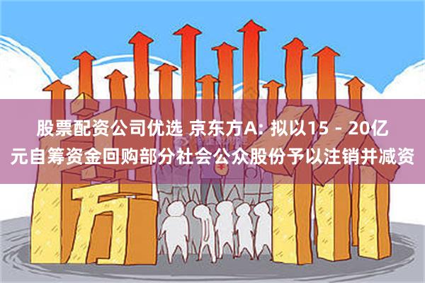 股票配资公司优选 京东方A: 拟以15 - 20亿元自筹资金回购部分社会公众股份予以注销并减资