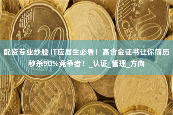 配资专业炒股 IT应届生必看！高含金证书让你简历秒杀90%竞争者！_认证_管理_方向