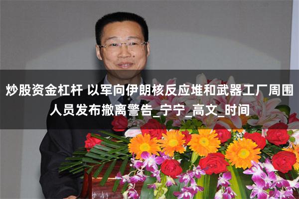 炒股资金杠杆 以军向伊朗核反应堆和武器工厂周围人员发布撤离警告_宁宁_高文_时间
