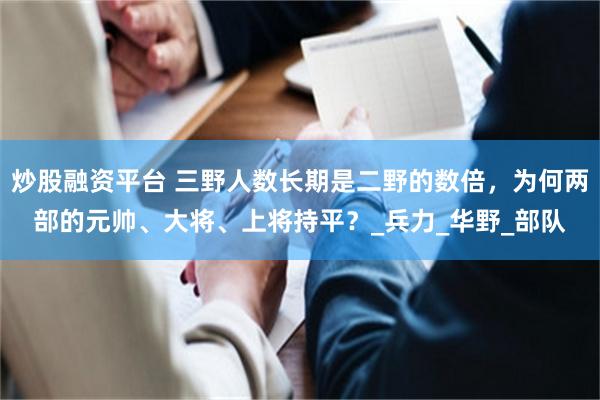 炒股融资平台 三野人数长期是二野的数倍，为何两部的元帅、大将、上将持平？_兵力_华野_部队