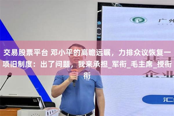 交易股票平台 邓小平的高瞻远瞩，力排众议恢复一项旧制度：出了问题，我来承担_军衔_毛主席_授衔