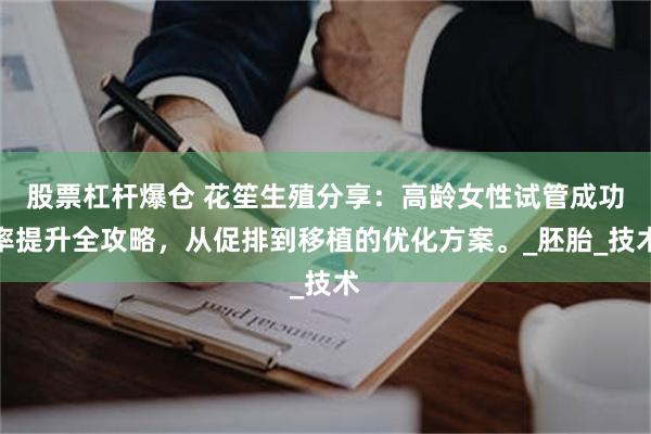 股票杠杆爆仓 花笙生殖分享：高龄女性试管成功率提升全攻略，从促排到移植的优化方案。_胚胎_技术