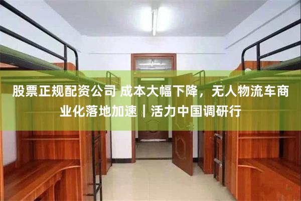 股票正规配资公司 成本大幅下降，无人物流车商业化落地加速｜活力中国调研行