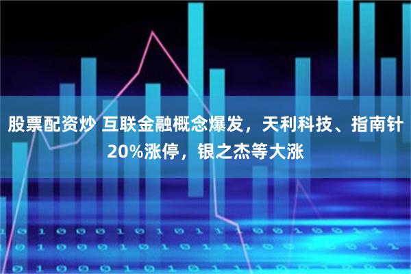 股票配资炒 互联金融概念爆发，天利科技、指南针20%涨停，银之杰等大涨