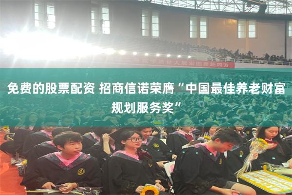 免费的股票配资 招商信诺荣膺“中国最佳养老财富规划服务奖”