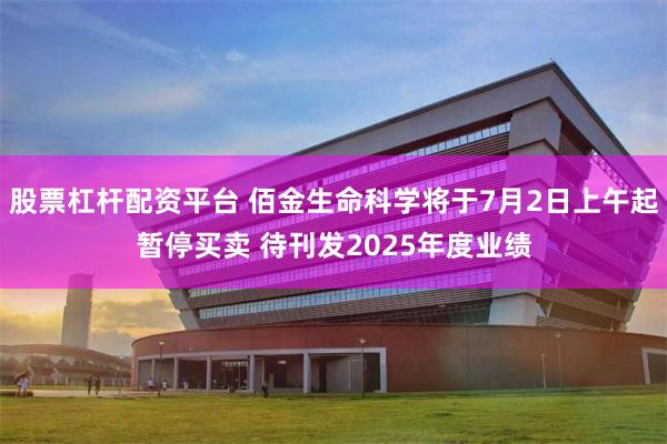 股票杠杆配资平台 佰金生命科学将于7月2日上午起暂停买卖 待刊发2025年度业绩