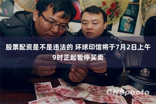 股票配资是不是违法的 环球印馆将于7月2日上午9时正起暂停买卖