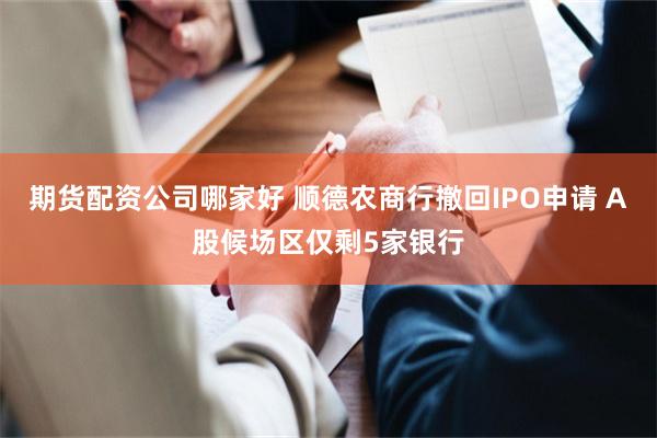 期货配资公司哪家好 顺德农商行撤回IPO申请 A股候场区仅剩5家银行