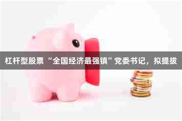 杠杆型股票 “全国经济最强镇”党委书记，拟提拔