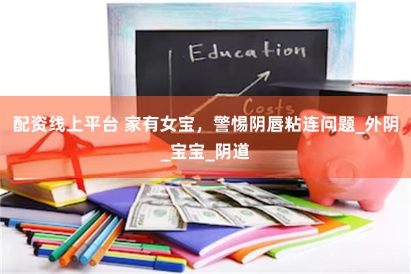 配资线上平台 家有女宝，警惕阴唇粘连问题_外阴_宝宝_阴道