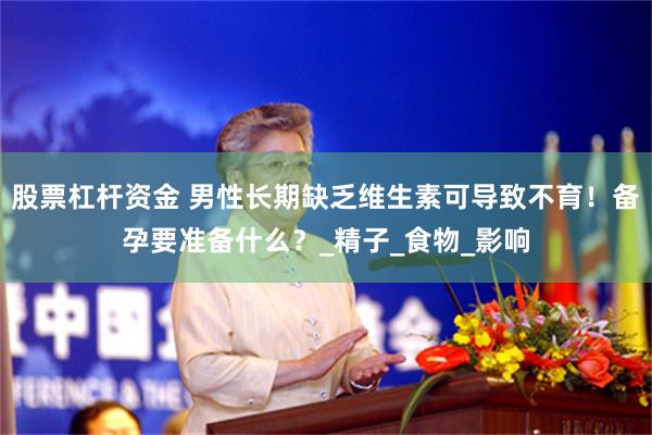 股票杠杆资金 男性长期缺乏维生素可导致不育！备孕要准备什么？_精子_食物_影响
