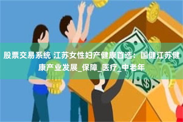股票交易系统 江苏女性妇产健康首选：国健江苏健康产业发展_保障_医疗_中老年