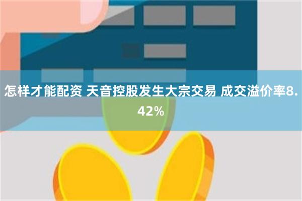 怎样才能配资 天音控股发生大宗交易 成交溢价率8.42%