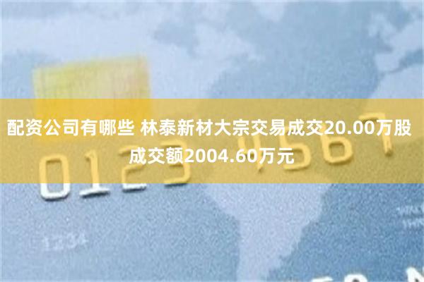 配资公司有哪些 林泰新材大宗交易成交20.00万股 成交额2004.60万元