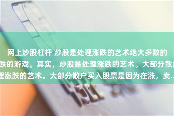 网上炒股杠杆 炒股是处理涨跌的艺术绝大多数的股民把炒股看成是猜涨跌的游戏。其实，炒股是处理涨跌的艺术。大部分散户买入股票是因为在涨，卖...