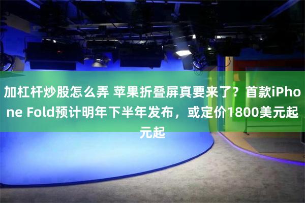加杠杆炒股怎么弄 苹果折叠屏真要来了？首款iPhone Fold预计明年下半年发布，或定价1800美元起