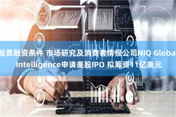 股票融资条件 市场研究及消费者情报公司NIQ Global Intelligence申请美股IPO 拟筹资11亿美元