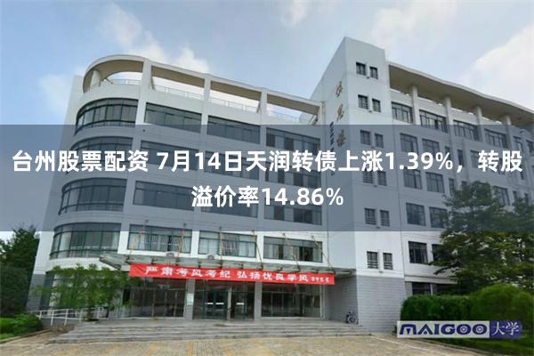 台州股票配资 7月14日天润转债上涨1.39%，转股溢价率14.86%
