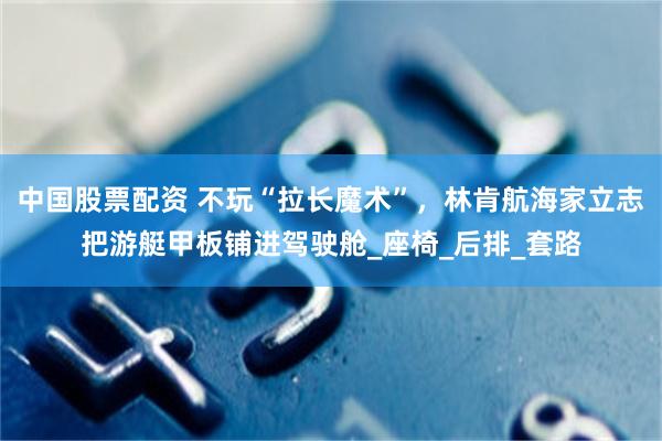 中国股票配资 不玩“拉长魔术”，林肯航海家立志把游艇甲板铺进驾驶舱_座椅_后排_套路