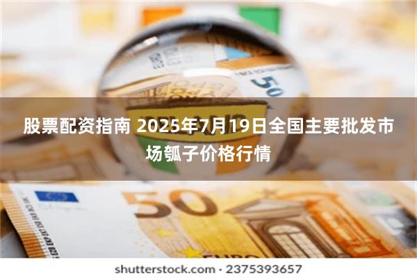 股票配资指南 2025年7月19日全国主要批发市场瓠子价格行情