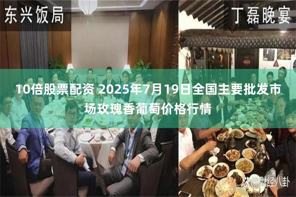 10倍股票配资 2025年7月19日全国主要批发市场玫瑰香葡萄价格行情