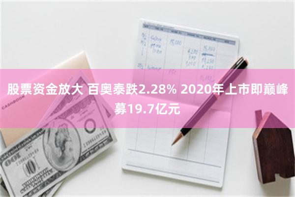 股票资金放大 百奥泰跌2.28% 2020年上市即巅峰募19.7亿元
