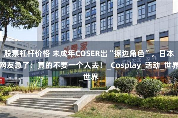 股票杠杆价格 未成年COSER出“擦边角色”，日本网友急了：真的不要一个人去！_Cosplay_活动_世界