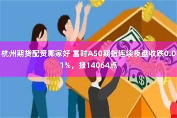 杭州期货配资哪家好 富时A50期指连续夜盘收跌0.01%，报14064点