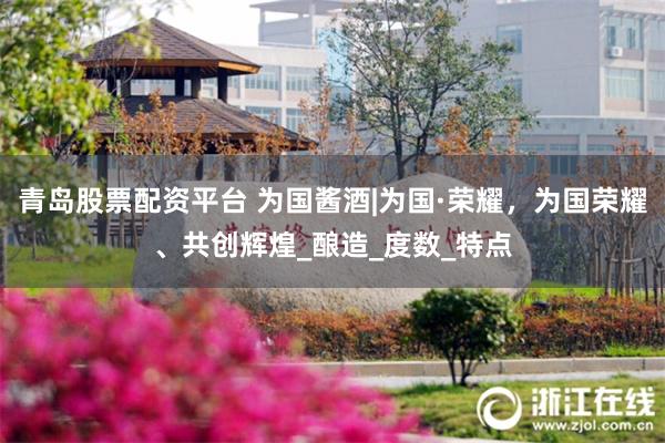 青岛股票配资平台 为国酱酒|为国·荣耀，为国荣耀、共创辉煌_酿造_度数_特点