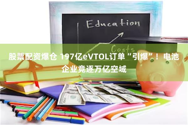 股票配资爆仓 197亿eVTOL订单“引爆”！电池企业竞逐万亿空域