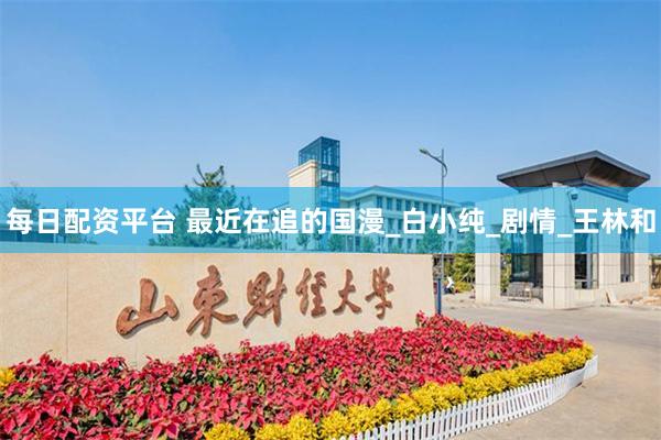 每日配资平台 最近在追的国漫_白小纯_剧情_王林和