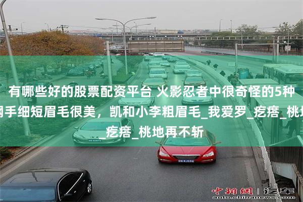有哪些好的股票配资平台 火影忍者中很奇怪的5种眉毛:纲手细短眉毛很美,凯和小李粗眉毛_我爱罗_疙瘩_桃地再不斩