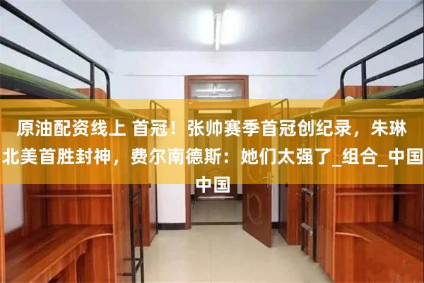 原油配资线上 首冠！张帅赛季首冠创纪录，朱琳北美首胜封神，费尔南德斯：她们太强了_组合_中国