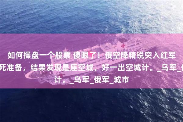 如何操盘一个股票 傻眼了！俄空降精锐突入红军城做好必死准备，结果发现是座空城，好一出空城计。_乌军_俄军_城市