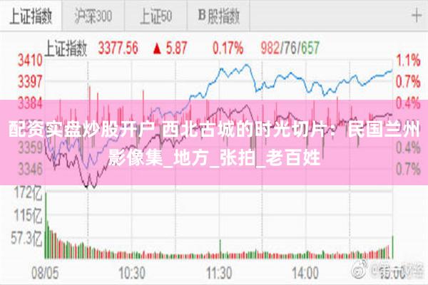 配资实盘炒股开户 西北古城的时光切片：民国兰州影像集_地方_张拍_老百姓